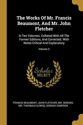 The Works Of Mr. Francis Beaumont, And Mr. John Fletcher: In Ten Volumes. Collated With All The Former Editions, And Corrected. With Notes Critical And Explanatory; Volume 3