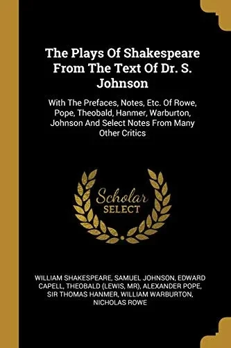The Plays Of Shakespeare From The Text Of Dr. S. Johnson: With The Prefaces, Notes, Etc. Of Rowe, Pope, Theobald, Hanmer, Warburton, Johnson And Select Notes From Many Other Critics