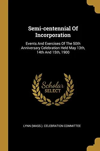 Semi-Centennial Of Incorporation: Events And Exercises Of The 50Th Anniversary Celebration Held May 13Th, 14Th And 15Th, 1900