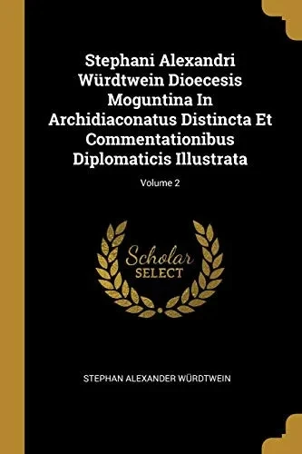 Stephani Alexandri W?rdtwein Dioecesis Moguntina In Archidiaconatus Distincta Et Commentationibus Diplomaticis Illustrata; Volume 2