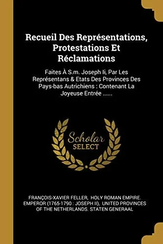 Recueil Des Repr?sentations, Protestations Et R?clamations: Faites ? S.M. Joseph Ii, Par Les Repr?sentans & Etats Des Provinces Des Pays-Bas ... La Joyeuse Entr?e ...... (French Edition)