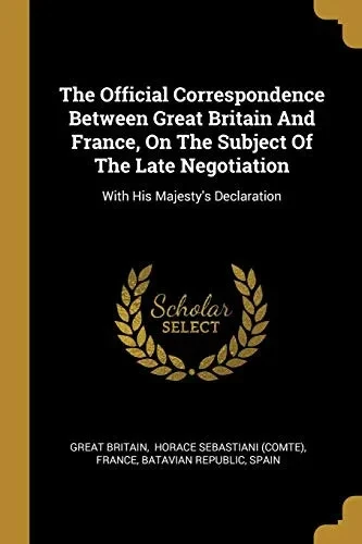 The Official Correspondence Between Great Britain And France, On The Subject Of The Late Negotiation: With His Majesty'S Declaration