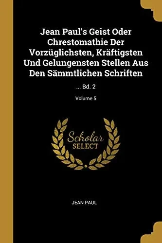 Jean Paul'S Geist Oder Chrestomathie Der Vorz?glichsten, Kr?ftigsten Und Gelungensten Stellen Aus Den S?mmtlichen Schriften: ... Bd. 2; Volume 5