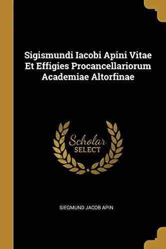 Sigismundi Iacobi Apini Vitae Et Effigies Procancellariorum Academiae Altorfinae