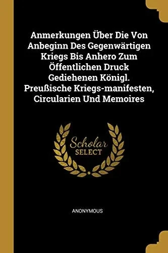 Anmerkungen ?Ber Die Von Anbeginn Des Gegenw?rtigen Kriegs Bis Anhero Zum ?Ffentlichen Druck Gediehenen K÷Nigl. Preu?Ische Kriegs-Manifesten, Circularien Und Memoires