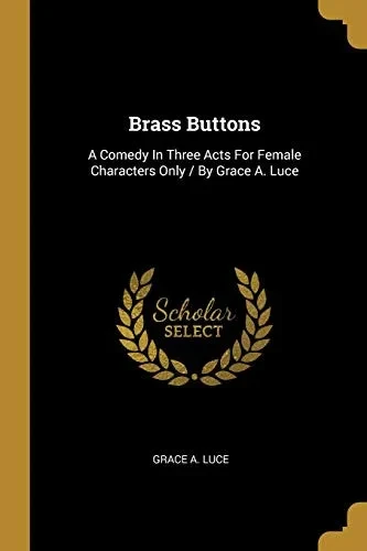 Brass Buttons: A Comedy In Three Acts For Female Characters Only / By Grace A. Luce