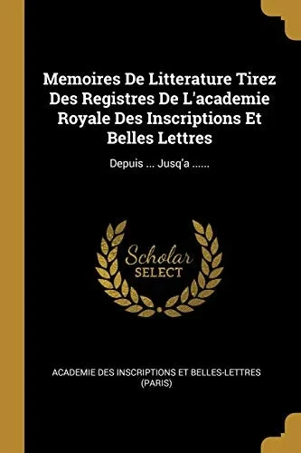 Memoires De Litterature Tirez Des Registres De L'Academie Royale Des Inscriptions Et Belles Lettres: Depuis ... Jusq'A ...... (French Edition)