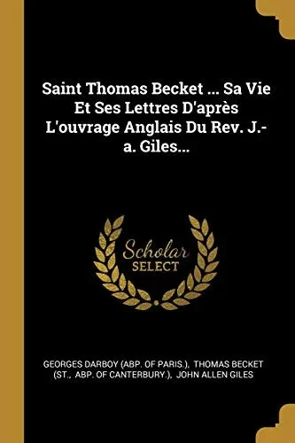 Saint Thomas Becket ... Sa Vie Et Ses Lettres D'Apr?s L'Ouvrage Anglais Du Rev. J.-A. Giles... (French Edition)