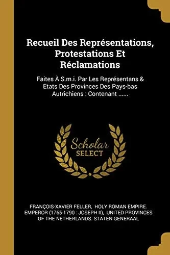Recueil Des Repr?sentations, Protestations Et R?clamations: Faites ? S.M.I. Par Les Repr?sentans & Etats Des Provinces Des Pays-Bas Autrichiens : Contenant ...... (French Edition)