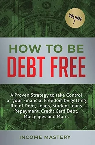 How to be Debt Free: A proven strategy to take control of your financial freedom by getting rid of debt, loans, student loans repayment, credit card debt, mortgages and more Volume 1