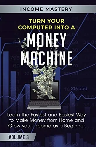 Turn Your Computer Into a Money Machine: Learn the Fastest and Easiest Way to Make Money From Home and Grow Your Income as a Beginner Volume 3
