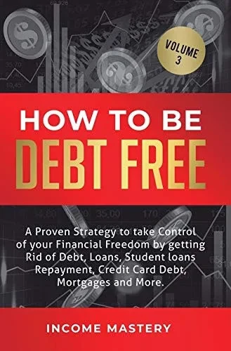 How to be Debt Free: A proven strategy to take control of your financial freedom by getting rid of debt, loans, student loans repayment, credit card debt, mortgages and more Volume 3