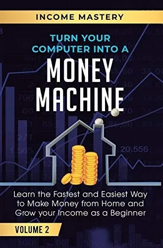 Turn Your Computer Into a Money Machine: Learn the Fastest and Easiest Way to Make Money From Home and Grow Your Income as a Beginner Volume 2