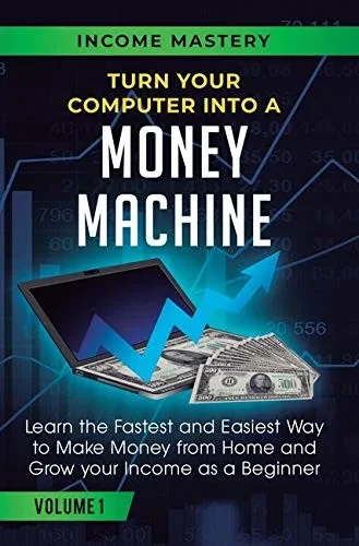 Turn Your Computer Into a Money Machine: Learn the Fastest and Easiest Way to Make Money From Home and Grow Your Income as a Beginner Volume 1