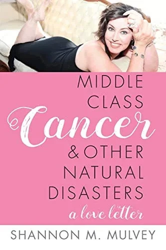 Middle Class Cancer And Other Natural Disasters: A Love Letter... By Shannon M. Mulvey
