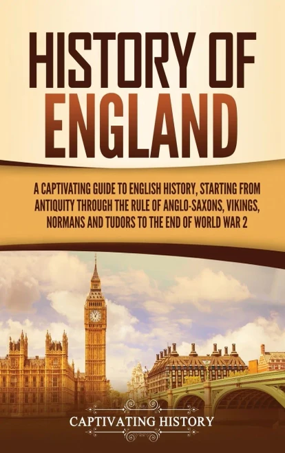 History of England: A Captivating Guide to English History, Starting from Antiquity through the Rule of the Anglo-Saxons, Vikings, Normans, and Tudors to the End of World War 2