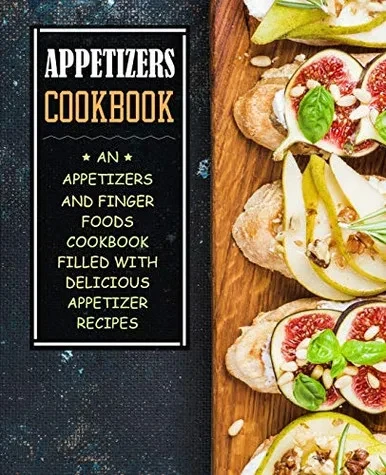 Appetizers Cookbook: An Appetizers And Finger Food Cookbook Filled With Delicious Appetizer Recipes (2Nd Edition)