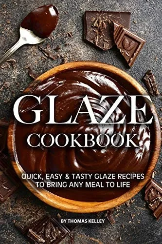 Glaze Cookbook: Quick, Easy Tasty Glaze Recipes To Bring Any Meal To Life