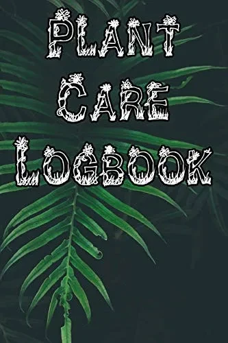 Plant Care Logbook: Record Plant Care, Watering, Special Care, Diseases, Soil Types, Temperatures And Pests