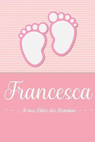 Francesca - Il Mio Libro Dei Bambini: Il Libro Dei Bambini Personalizzato Per Francesca, Come Libro Per Genitori O Diario, Per Testi, Immagini, Disegni, Foto ... (Italian Edition)
