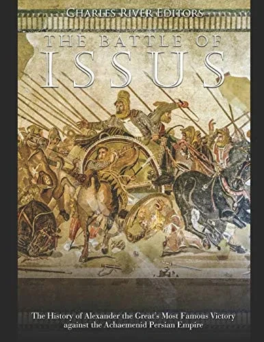 The Battle of Issus: The History of Alexander the Great’s Most Famous Victory against the Achaemenid Persian Empire