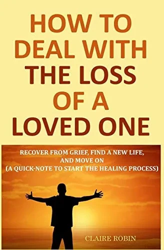How To Deal With The Loss Of A Loved One: Recover From Grief, Find A New Life, And Move On (A Quick-Note To Start The Healing Process)
