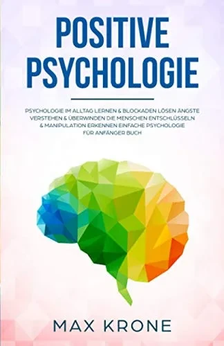 Positive Psychologie: Psychologie Im Alltag Lernen & Blockaden L÷Sen ?Ngste Verstehen & ?berwinden Die Menschen Entschl?sseln & Manipulation Erkennen ... (Allgemeine Psychologie) (German Edition)