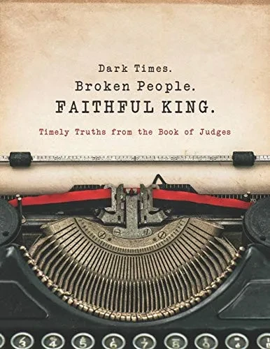 Dark Times. Broken People. Faithful King.: Timely Truths From The Book Of Judges