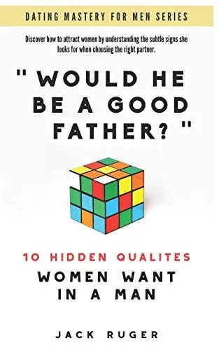 Would He Be A Good Father? - The 10 Hidden Qualities Women Want In A Man: Discover How To Attract Women By Understanding The Secret Signs She Looks For (Dating Mastery For Men)