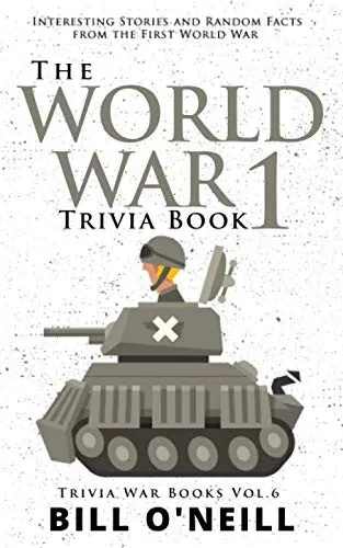 The World War 1 Trivia Book: Interesting Stories And Random Facts From The First World War (Trivia War Books)
