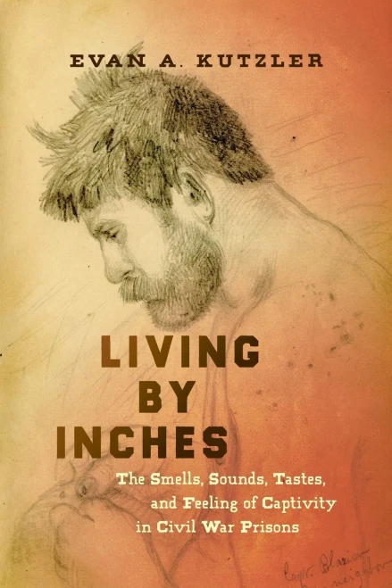 Living by Inches: The Smells, Sounds, Tastes, and Feeling of Captivity in Civil War Prisons (Civil War America)