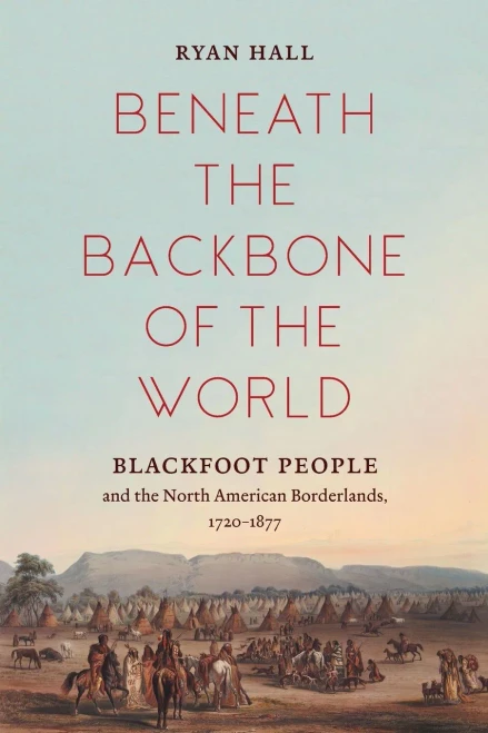 Beneath the Backbone of the World: Blackfoot People and the North American Borderlands, 1720�1877 (The David J. Weber Series in the New Borderlands History)