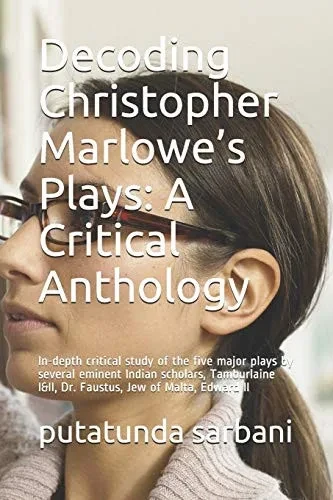 Decoding Christopher Marloweæs Plays: A Critical Anthology: In-Depth Critical Study Of The Five Major Plays By Several Eminent Indian Scholars, Tamburlaine I&Ii, Dr. Faustus, Jew Of Malta, Edward Ii