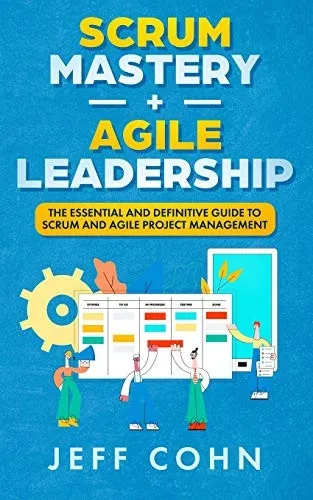 Scrum Mastery + Agile Leadership: The Essential And Definitive Guide To Scrum And Agile Project Management
