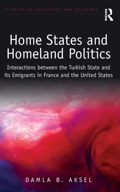 Home States And Homeland Politics: Interactions Between The Turkish State And Its Emigrants In France And The United States (Studies In Migration And Diaspora)