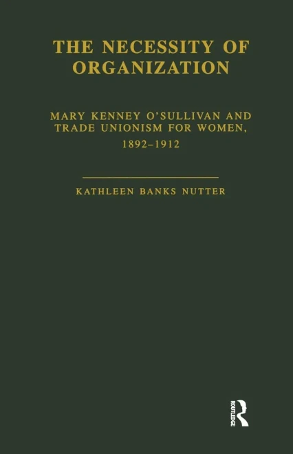 The Necessity Of Organization: Mary Kenney Oosullivan And Trade Unionism For Women, 1892-1912 (Garland Studies In The History Of American Labor)