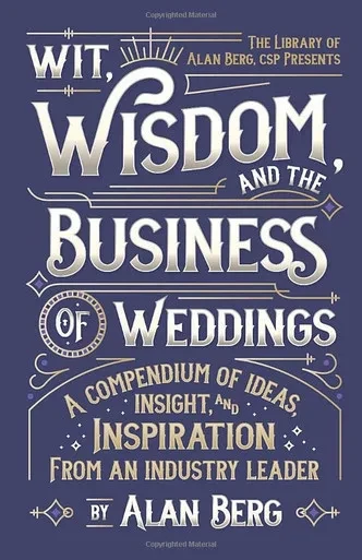 Wit, Wisdom And The Business Of Weddings: A Compendium Of Ideas, Insight And Inspiration From An Industry Leader