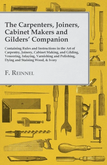 The Carpenters, Joiners, Cabinet Makers And Gilders' Companion: Containing Rules And Instructions In The Art Of Carpentry, Joinery, Cabinet Making, ... Polishing, Dying And Staining Wood, & Ivory