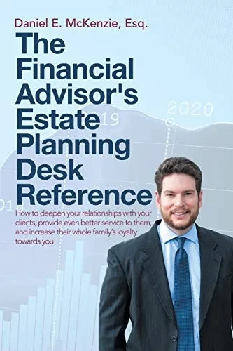 The Financial Advisor'S Estate Planning Desk Reference: How To Deepen Your Relationships With Your Clients, Provide Even Better Service To Them, And Increase Their Whole Family'S Loyalty Towards You