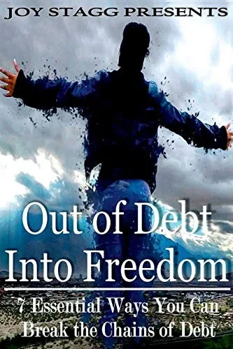 Out Of Debt, Into Freedom: 7 Essential Ways You Can Break The Chains Of Debt