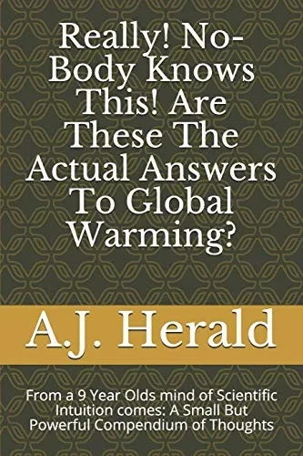 Really! No-Body Knows This! Are These The Actual Answers To Global Warming?: From A 9 Year Olds Mind Of Scientific Intuition Comes: A Small But Powerful Compendium Of Thoughts