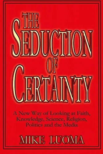 The Seduction Of Certainty: A New Way Of Looking At Faith, Knowledge, Science, Religion, Politics And The Media