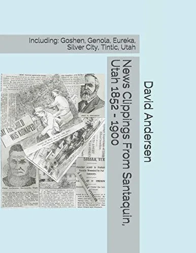 News Clippings From Santaquin, Utah 1852 - 1900: Including: Goshen, Genola, Eureka, Silver City, Tintic, Utah (Northern Utah News Clippings from the Past books.)
