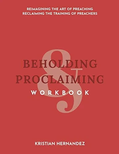 Beholding & Proclaiming Workbook: Reimagining the Art of Preaching Reclaiming the Training of Preachers
