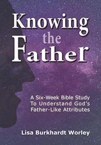 Knowing The Father: A Six-Week Bible Study To Understand GodS Father-Like Attributes