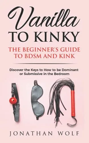 Vanilla To Kinky: The Beginner'S Guide To Bdsm And Kink: Discover The Keys To How To Be Dominant Or Submissive In The Bedroom (Bdsm Basics)