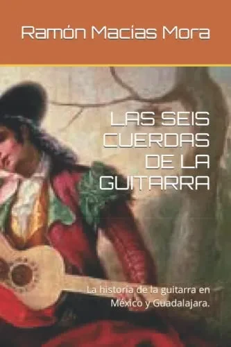 Las Seis Cuerdas De La Guitarra: La Historía De La Guitarra En México Y Guadalajara. (Música) (Spanish Edition)