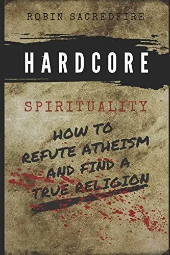 Hardcore Spirituality: How to Refute Atheism and Find a True Religion