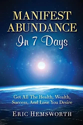 Manifest Abundance In 7 Days: Get All The Health, Wealth, Success, And Love You Desire