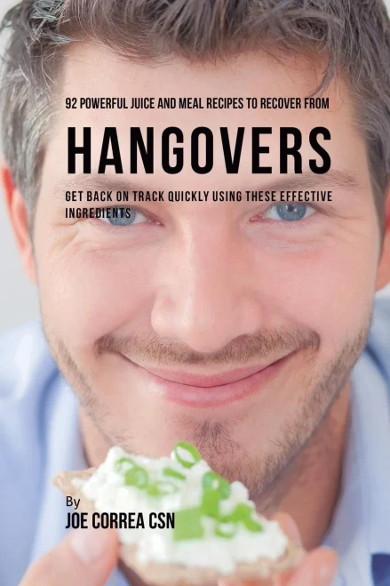 92 Powerful Juice And Meal Recipes To Recover From Hangovers: Get Back On Track Quickly Using These Effective Ingredients